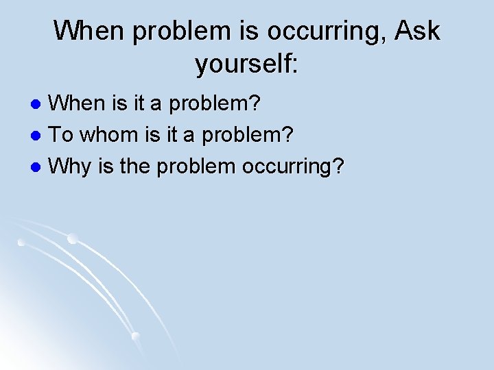 When problem is occurring, Ask yourself: When is it a problem? l To whom