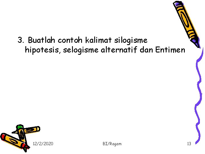 3. Buatlah contoh kalimat silogisme hipotesis, selogisme alternatif dan Entimen 12/2/2020 BI/Ragam 13 