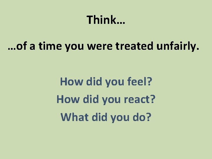 Think… …of a time you were treated unfairly. How did you feel? How did