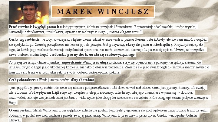 MAREK WINCJUSZ Przedstawienie i wygląd postaci: młody patrycjusz, żołnierz, przyjaciel Petroniusza. Reprezentuje ideał męskiej MAREK WINCJUSZ Przedstawienie i wygląd postaci: młody patrycjusz, żołnierz, przyjaciel Petroniusza. Reprezentuje ideał męskiej