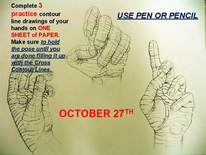 Complete 3 practice contour line drawings of your hands on ONE SHEET of PAPER. Complete 3 practice contour line drawings of your hands on ONE SHEET of PAPER.