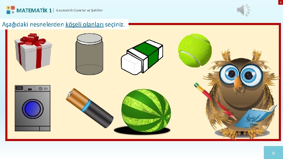 X MATEMATİK 1 | Geometrik Cisimler ve Şekiller Aşağıdaki nesnelerden köşeli olanları seçiniz. »