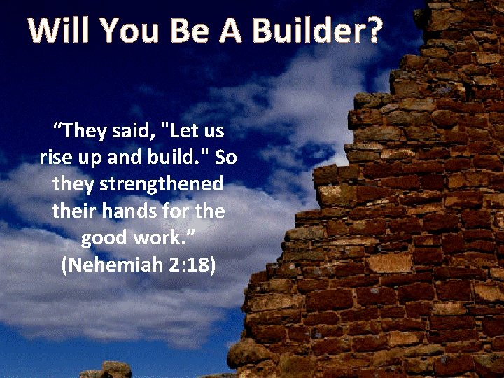 Will You Be A Builder? “They said, "Let us rise up and build. "