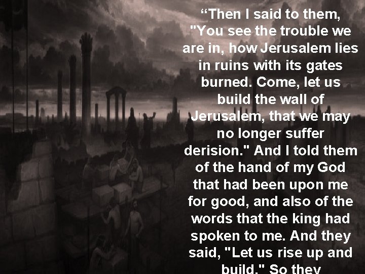 “Then I said to them, "You see the trouble we are in, how Jerusalem