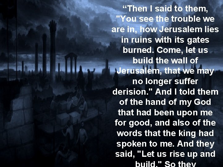 “Then I said to them, "You see the trouble we are in, how Jerusalem