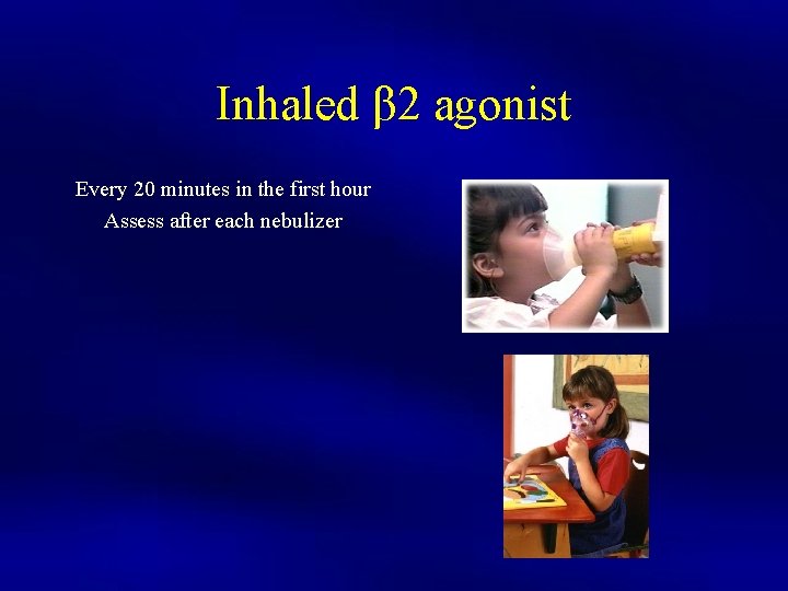Inhaled β 2 agonist Every 20 minutes in the first hour Assess after each