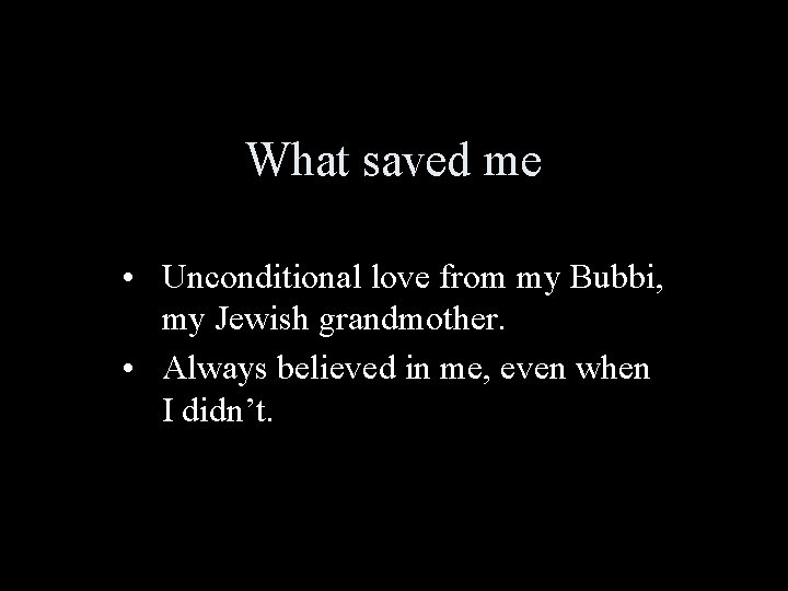 What saved me • Unconditional love from my Bubbi, my Jewish grandmother. • Always