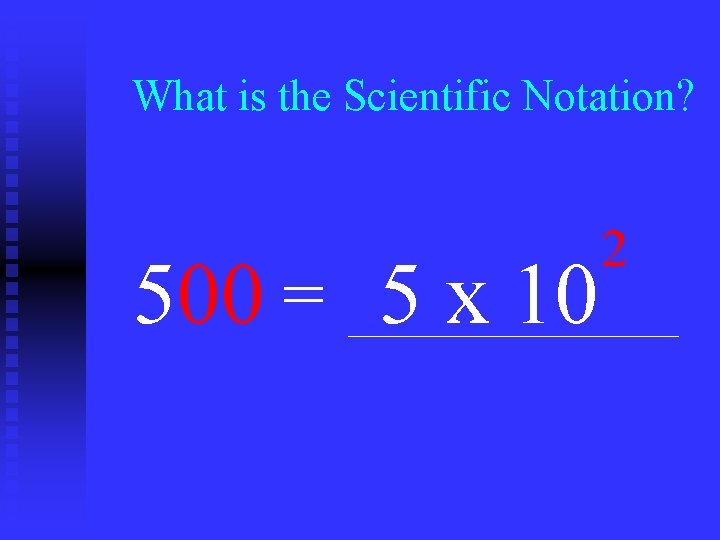 What is the Scientific Notation? 500 = 5 x 10 2 