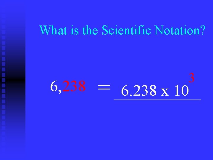 What is the Scientific Notation? 6, 238 = 3 6. 238 x 10 