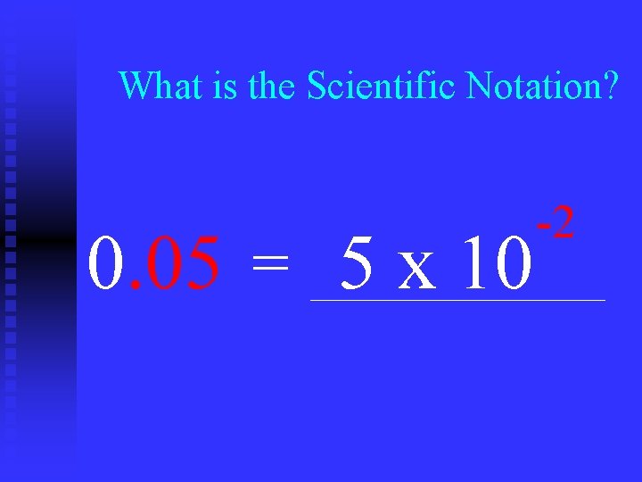 What is the Scientific Notation? 0. 05 = 5 x 10 -2 