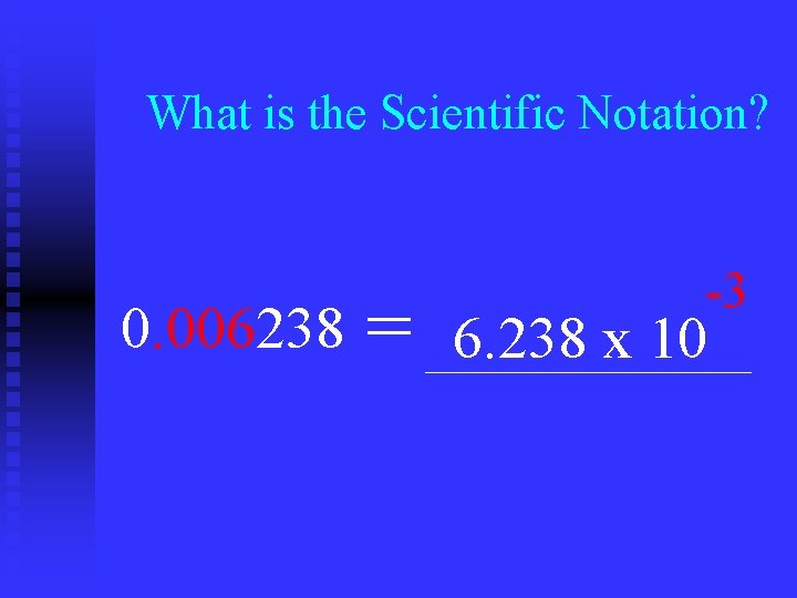 What is the Scientific Notation? 0. 006238 = -3 6. 238 x 10 