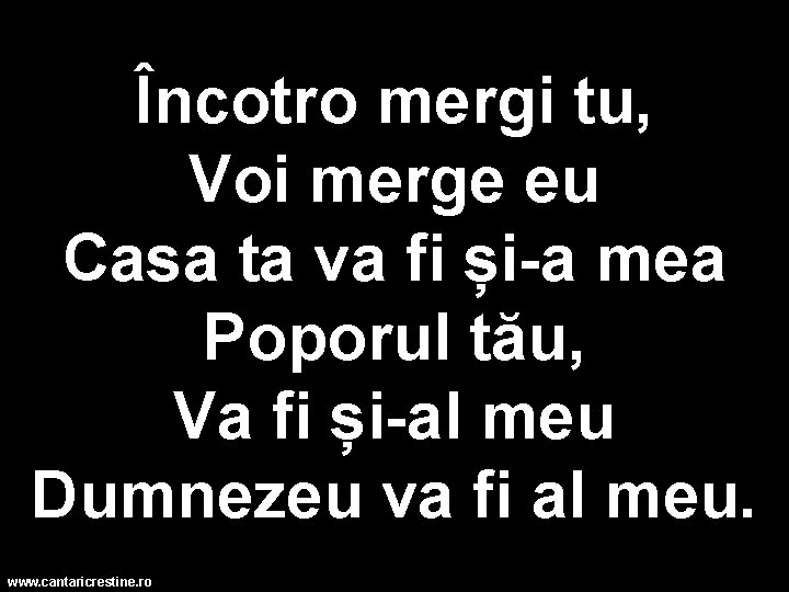 Încotro mergi tu, Voi merge eu Casa ta va fi și-a mea Poporul tău, Încotro mergi tu, Voi merge eu Casa ta va fi și-a mea Poporul tău,
