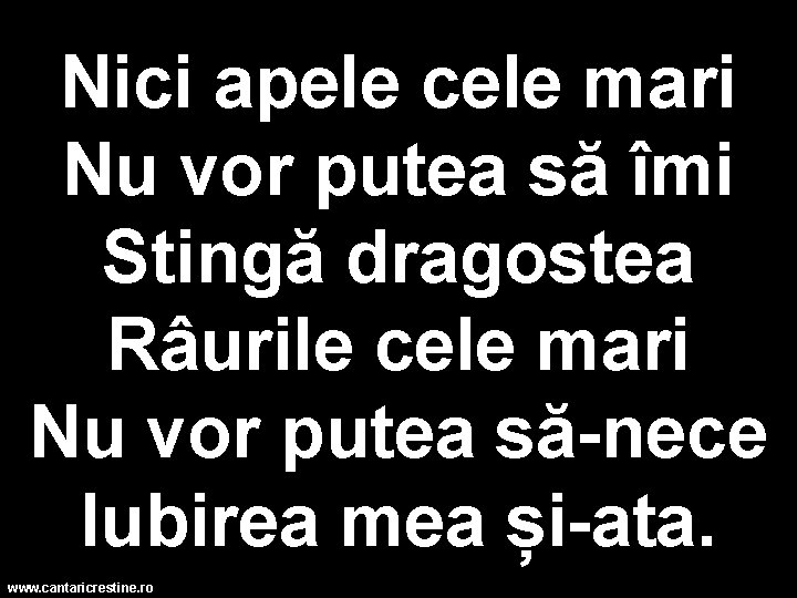 Nici apele cele mari Nu vor putea să îmi Stingă dragostea Râurile cele mari Nici apele cele mari Nu vor putea să îmi Stingă dragostea Râurile cele mari