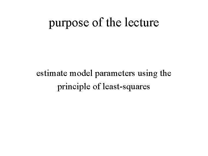 purpose of the lecture estimate model parameters using the principle of least-squares 