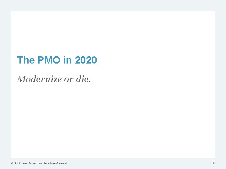 The PMO in 2020 Modernize or die. © 2012 Forrester Research, Inc. Reproduction Prohibited