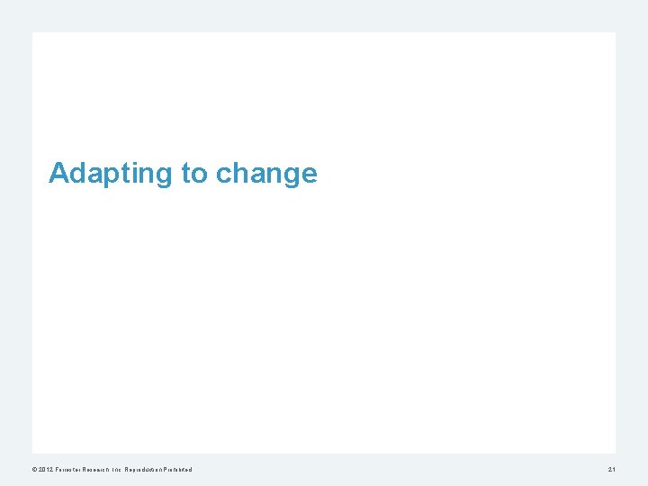 Adapting to change © 2012 Forrester Research, Inc. Reproduction Prohibited 21 