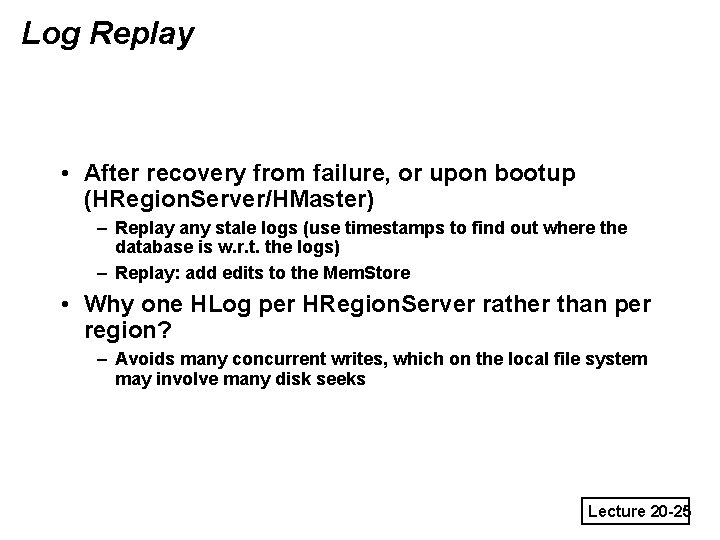 Log Replay • After recovery from failure, or upon bootup (HRegion. Server/HMaster) – Replay