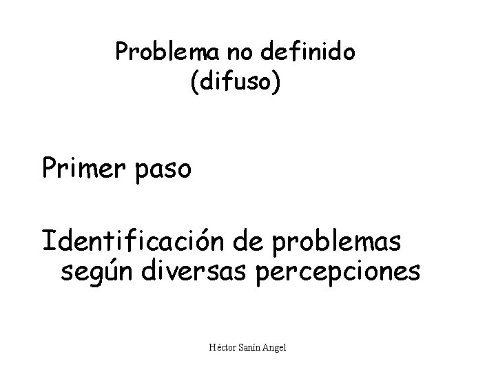 Problema no definido (difuso) Primer paso Identificación de problemas según diversas percepciones Héctor Sanín