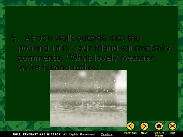 5. As you walk outside into the pouring rain, your friend sarcastically comments, “What