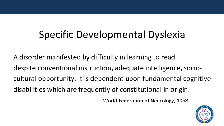 Specific Developmental Dyslexia A disorder manifested by difficulty in learning to read despite conventional