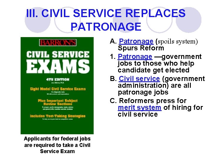 III. CIVIL SERVICE REPLACES PATRONAGE A. Patronage (spoils system) Spurs Reform 1. Patronage —government