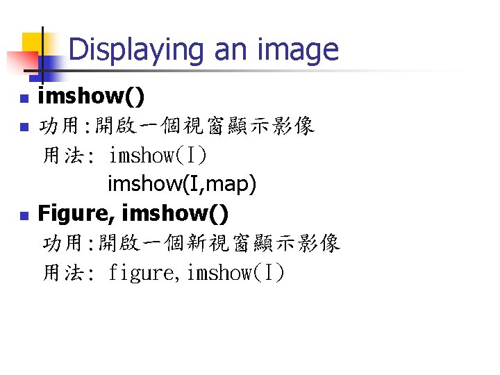 Displaying an image n n n imshow() 功用: 開啟一個視窗顯示影像 用法: imshow(I) imshow(I, map) Figure,