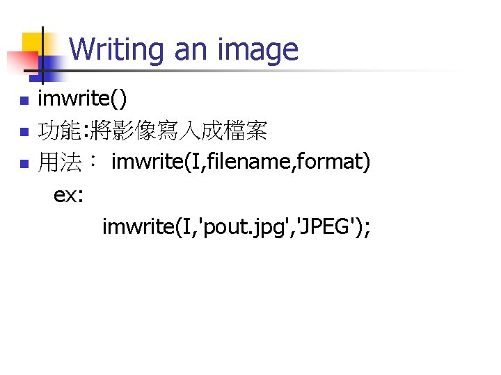 Writing an image imwrite() n 功能: 將影像寫入成檔案 n 用法： imwrite(I, filename, format) ex: imwrite(I,