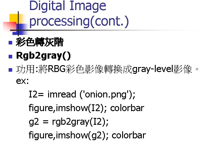 Digital Image processing(cont. ) 彩色轉灰階 n Rgb 2 gray() n 功用: 將RBG彩色影像轉換成gray-level影像。 ex: I