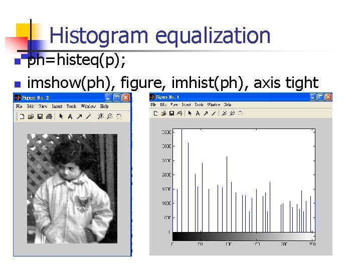 Histogram equalization n n ph=histeq(p); imshow(ph), figure, imhist(ph), axis tight 