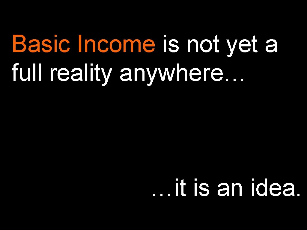 Basic Income is not yet a full reality anywhere… …it is an idea. 