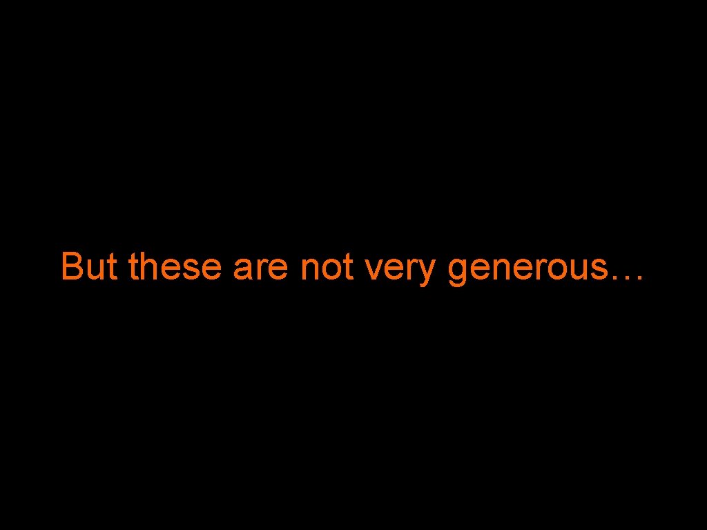 But these are not very generous… 