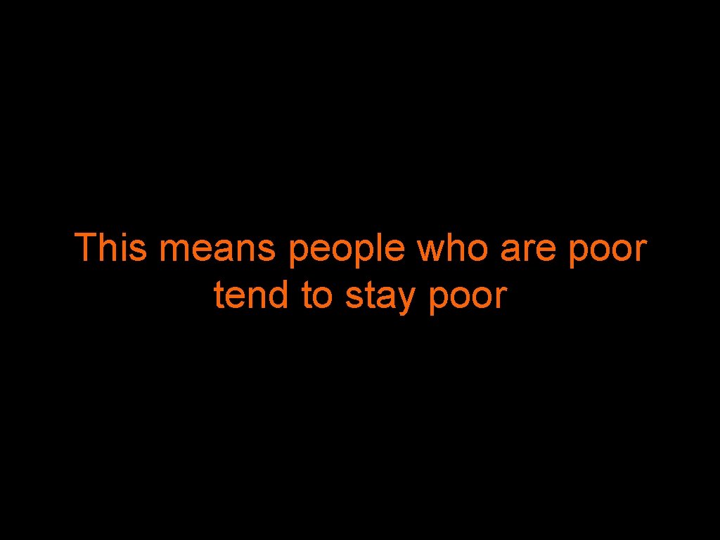 This means people who are poor tend to stay poor 