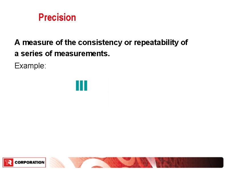 Precision A measure of the consistency or repeatability of a series of measurements. Example: Precision A measure of the consistency or repeatability of a series of measurements. Example: