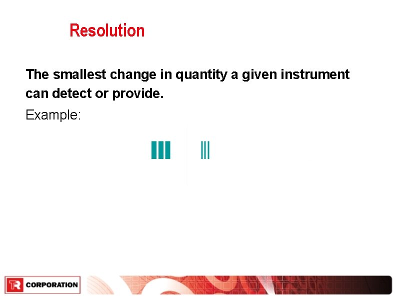 Resolution The smallest change in quantity a given instrument can detect or provide. Example: Resolution The smallest change in quantity a given instrument can detect or provide. Example: