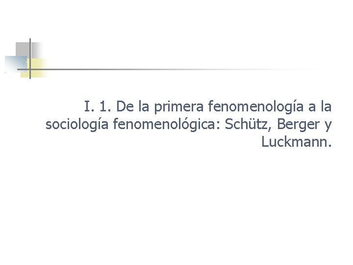 I. 1. De la primera fenomenología a la sociología fenomenológica: Schütz, Berger y Luckmann.