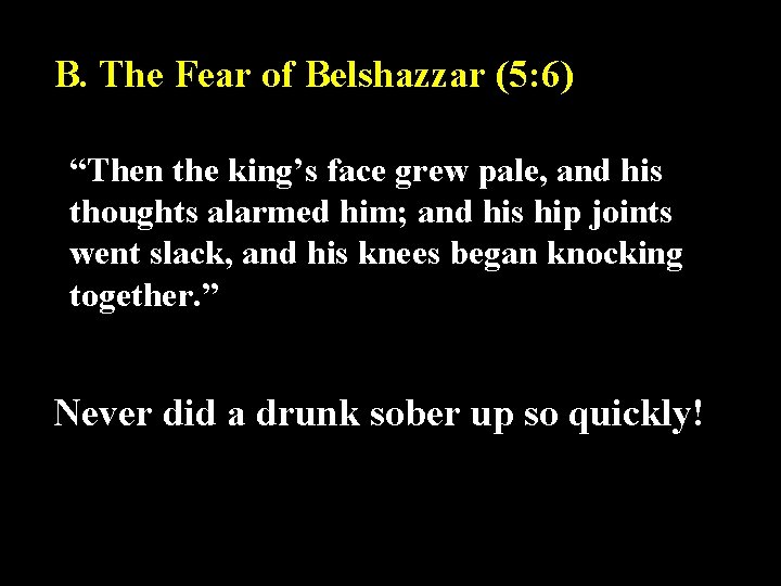 B. The Fear of Belshazzar (5: 6) “Then the king’s face grew pale, and