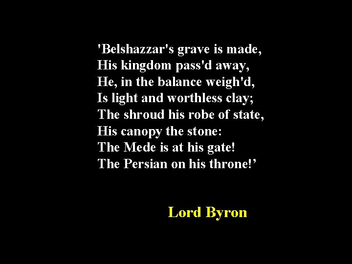 'Belshazzar's grave is made, His kingdom pass'd away, He, in the balance weigh'd, Is