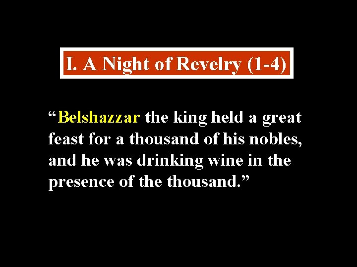 I. A Night of Revelry (1 -4) “Belshazzar the king held a great feast