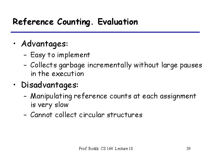 Reference Counting. Evaluation • Advantages: – Easy to implement – Collects garbage incrementally without