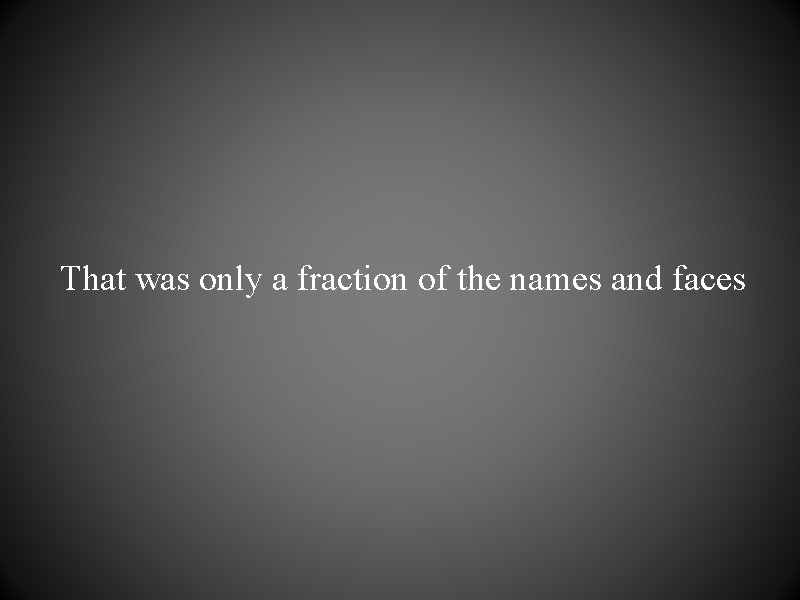 That was only a fraction of the names and faces 