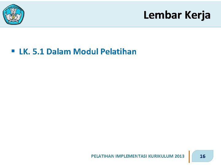 Lembar Kerja § LK. 5. 1 Dalam Modul Pelatihan PELATIHAN IMPLEMENTASI KURIKULUM 2013 16