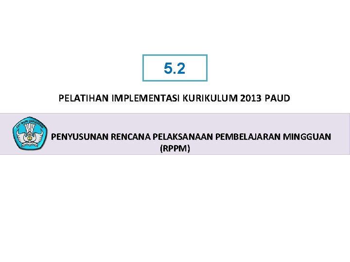 5. 2 PELATIHAN IMPLEMENTASI KURIKULUM 2013 PAUD PENYUSUNAN RENCANA PELAKSANAAN PEMBELAJARAN MINGGUAN (RPPM) PELATIHAN