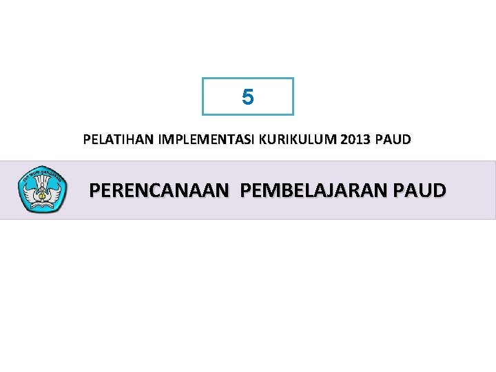 5 PELATIHAN IMPLEMENTASI KURIKULUM 2013 PAUD PERENCANAAN PEMBELAJARAN PAUD PELATIHAN IMPLEMENTASI KURIKULUM 2013 2