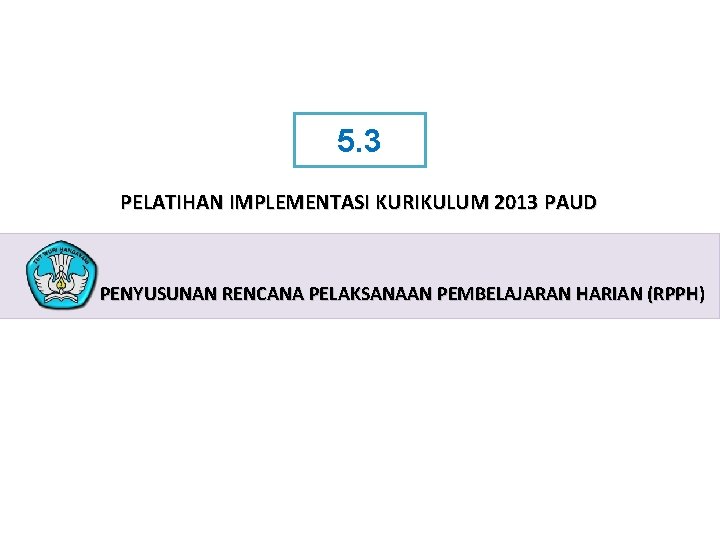 5. 3 PELATIHAN IMPLEMENTASI KURIKULUM 2013 PAUD PENYUSUNAN RENCANA PELAKSANAAN PEMBELAJARAN HARIAN (RPPH) PELATIHAN