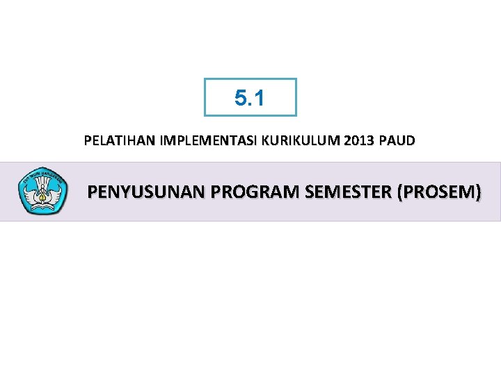 5. 1 PELATIHAN IMPLEMENTASI KURIKULUM 2013 PAUD PENYUSUNAN PROGRAM SEMESTER (PROSEM) PELATIHAN IMPLEMENTASI KURIKULUM