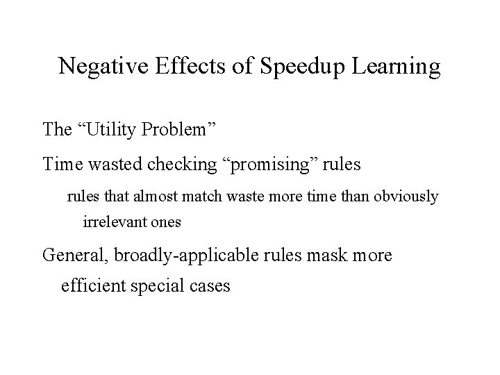 Negative Effects of Speedup Learning The “Utility Problem” Time wasted checking “promising” rules that