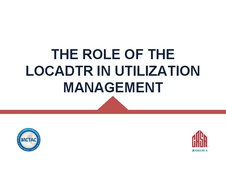 THE ROLE OF THE LOCADTR IN UTILIZATION MANAGEMENT © CASAColumbia 2014 