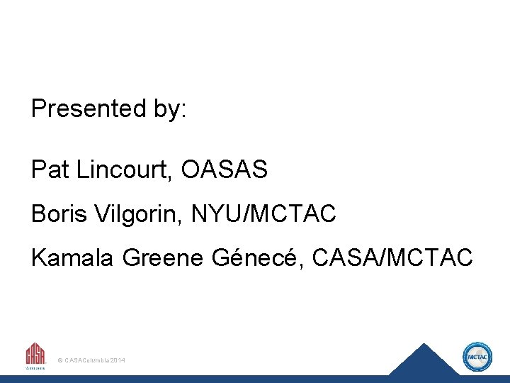 Presented by: Pat Lincourt, OASAS Boris Vilgorin, NYU/MCTAC Kamala Greene Génecé, CASA/MCTAC © CASAColumbia
