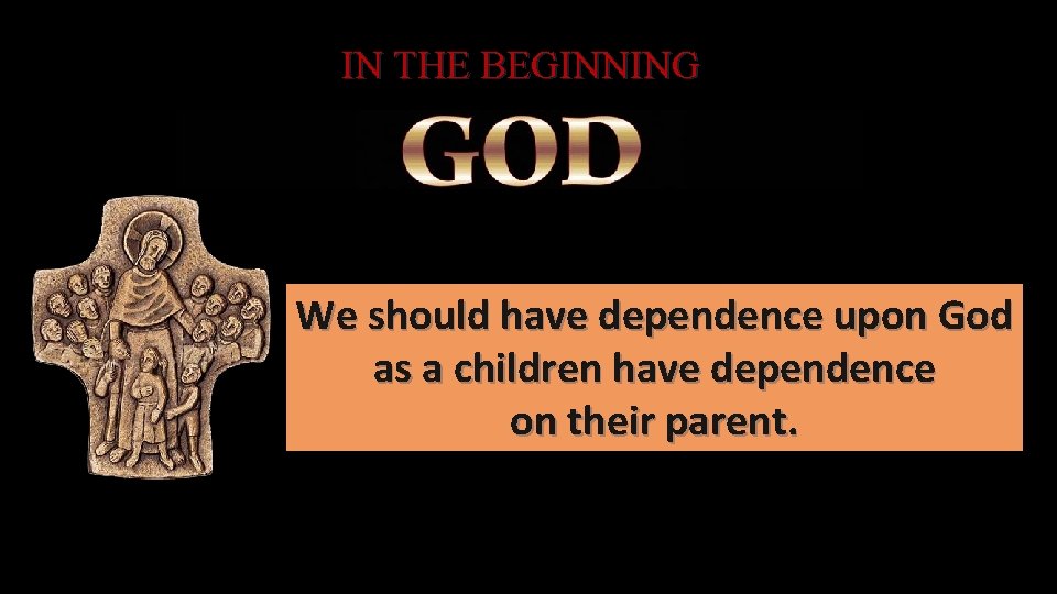 IN THE BEGINNING We should have dependence upon God as a children have dependence