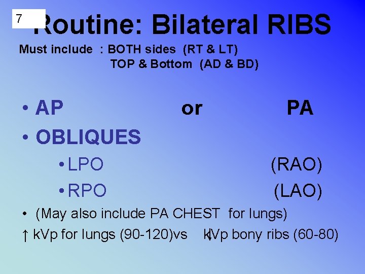 7 Routine: Bilateral RIBS Must include : BOTH sides (RT & LT) TOP &